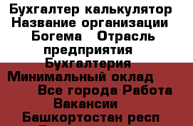 Бухгалтер-калькулятор › Название организации ­ Богема › Отрасль предприятия ­ Бухгалтерия › Минимальный оклад ­ 15 000 - Все города Работа » Вакансии   . Башкортостан респ.,Баймакский р-н